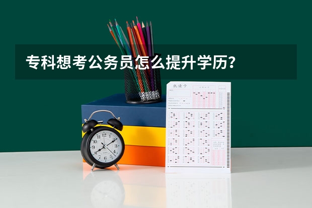 专科想考公务员怎么提升学历?