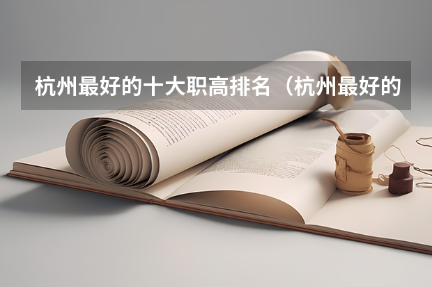杭州最好的十大职高排名（杭州最好的十大职高排名）