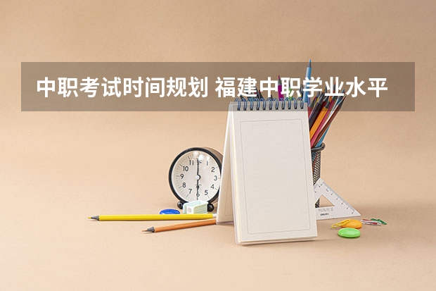 中职考试时间规划 福建中职学业水平考试时间
