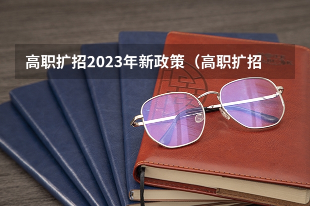 高职扩招2023年新政策(高职扩招2023年新政策是怎样的?)