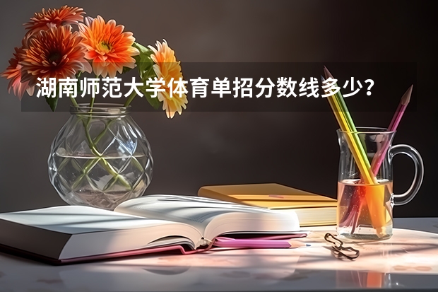 湖南师范大学体育单招分数线多少?