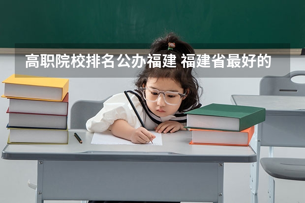 高职院校排名公办福建 福建省最好的大专学校排名
