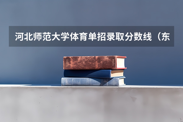 河北师范大学体育单招录取分数线(东北师范体育生录取分数线)