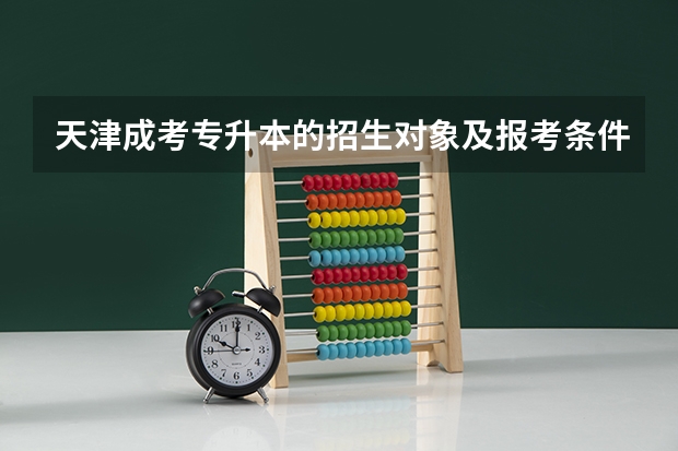 天津成考专升本的招生对象及报考条件有哪些?
