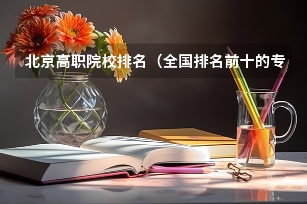 北京高职院校排名（全国排名前十的专科高职院校）