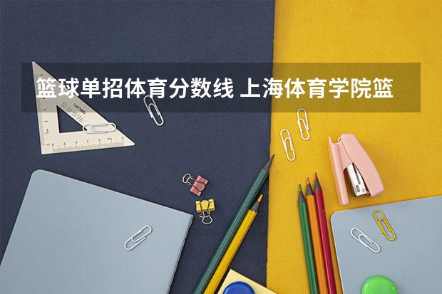 篮球单招体育分数线 上海体育学院篮球单招分数线
