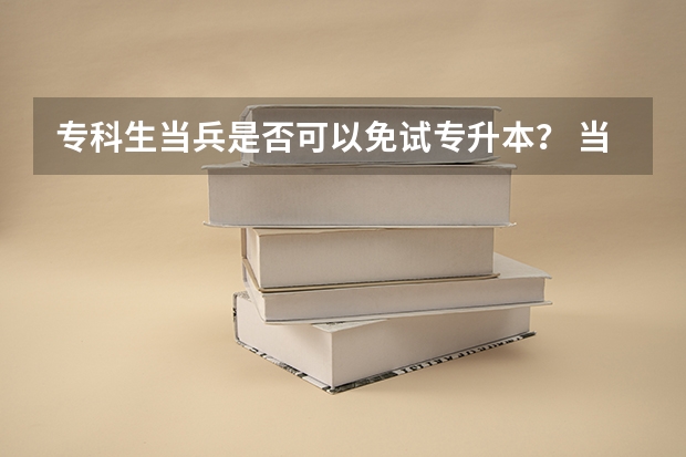 专科生当兵是否可以免试专升本? 当兵专升本免试政策