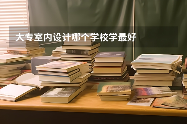 大专室内设计哪个学校学最好
