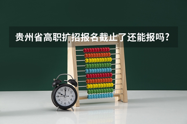 贵州省高职扩招报名截止了还能报吗?