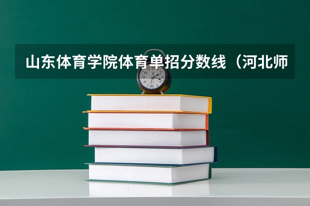 山东体育学院体育单招分数线(河北师范大学体育单招录取分数线)