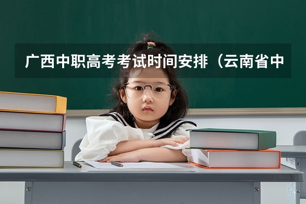广西中职高考考试时间安排(云南省中专会考时间安排)