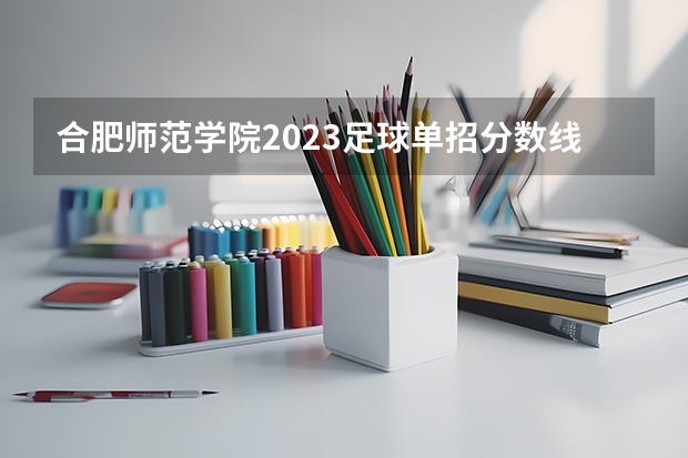 合肥师范学院2023足球单招分数线 山东体育学院足球单招估计2023年分数