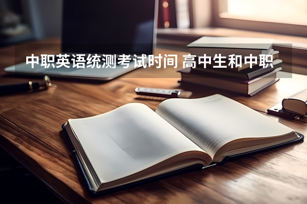 中职英语统测考试时间 高中生和中职生考试科目和时间安排