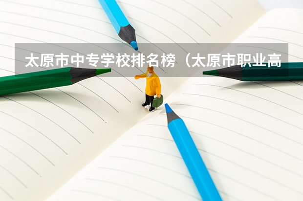 太原市中专学校排名榜（太原市职业高中学校排名) 汽修学校十大排名？