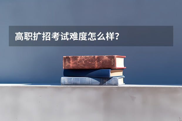 高职扩招考试难度怎么样？