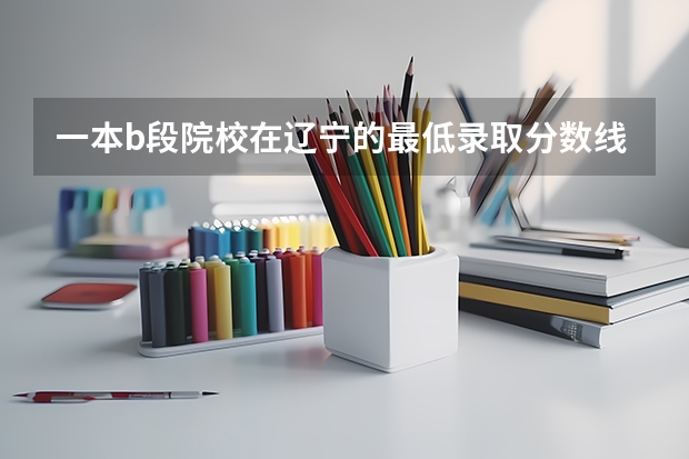 一本b段院校在辽宁的最低录取分数线 赣州光华职业技术学校好不好