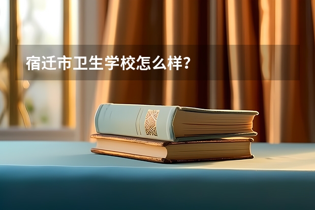宿迁市卫生学校怎么样？