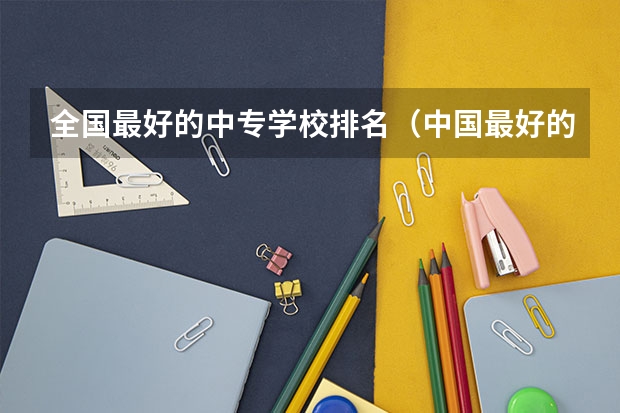 全国最好的中专学校排名(中国最好的高职院校)