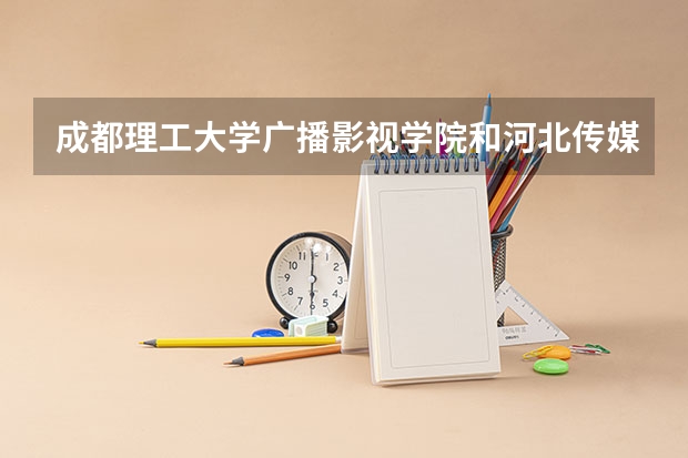 成都理工大学广播影视学院和河北传媒学院我该选哪个？