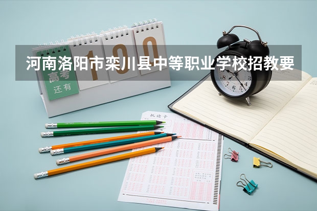 河南洛阳市栾川县中等职业学校招教要求 河南省洛阳栾川县引进研究生学历人才公告【40人】