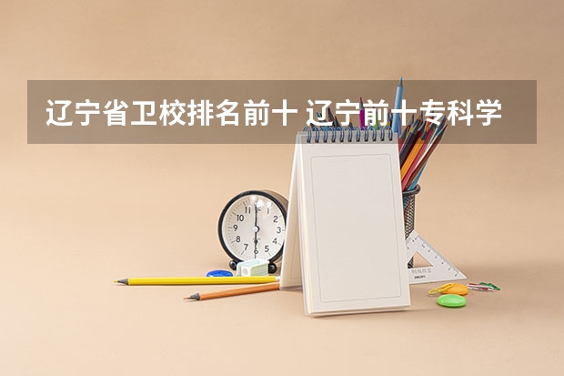 辽宁省卫校排名前十 辽宁前十专科学校
