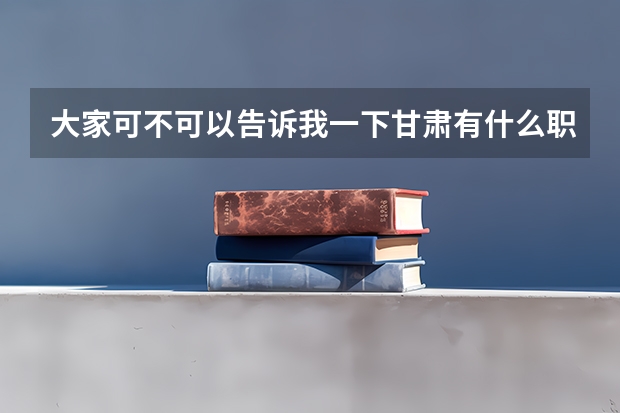 大家可不可以告诉我一下甘肃有什么职业高中吗,急急急