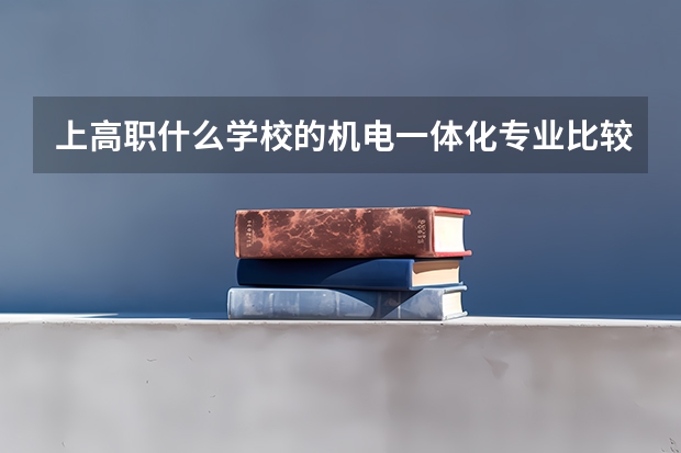上高职什么学校的机电一体化专业比较好 济宁职业技术学院怎么样 听说他的机电一体化专业在山东省还可以