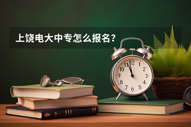上饶电大中专怎么报名?
