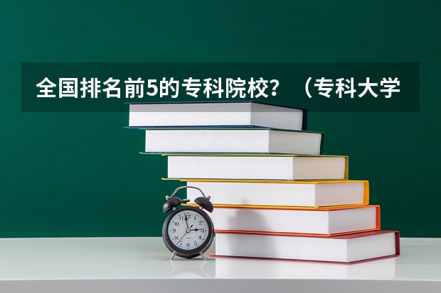 全国排名前5的专科院校？（专科大学排名）