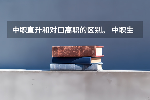 中职直升和对口高职的区别。 中职生在普高报单招考的是普通单招还是对口单招?