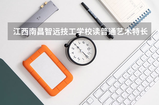 江西南昌智远技工学校读普通艺术特长班参加三校生高考,能考哪些院校？