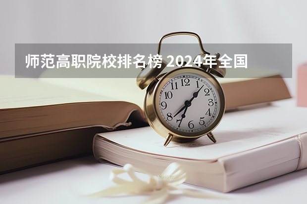 师范高职院校排名榜 2024年全国1000所大专院校最新排名!