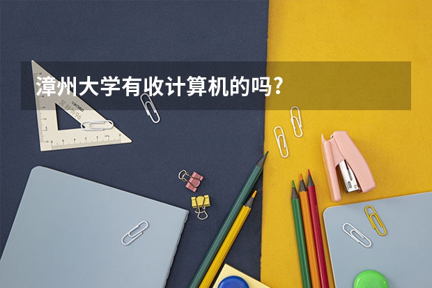 漳州大学有收计算机的吗? 有的话,高职的会收多少?