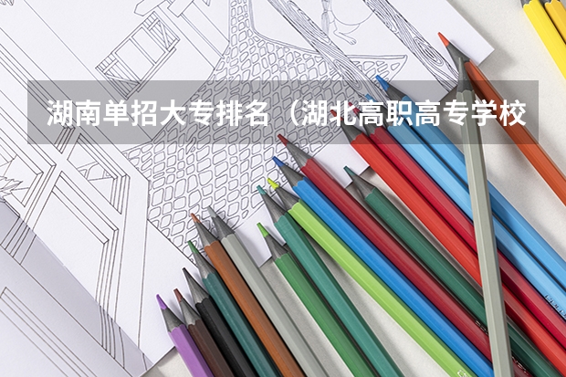 湖南单招大专排名（湖北高职高专学校排名）