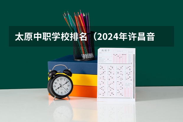 太原中职学校排名(2024年许昌音乐中职学校排名榜)