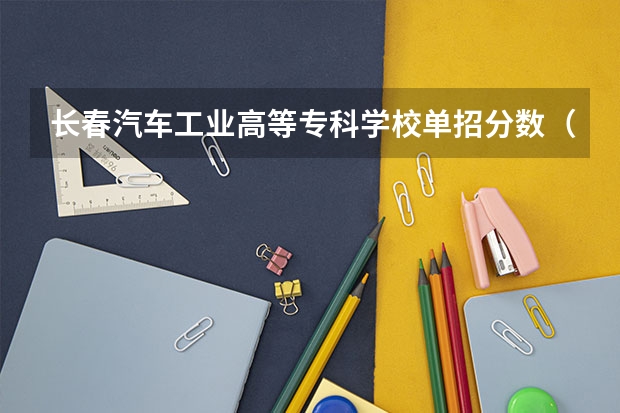 长春汽车工业高等专科学校单招分数（长春汽车工业高等专科学校单招录取分数线多）