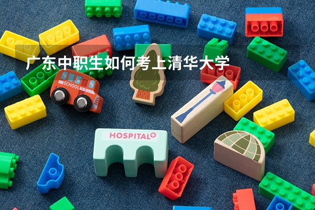 广东中职生如何考上清华大学