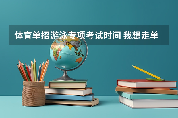 体育单招游泳专项考试时间 我想走单招体育,专项是游泳(蛙泳)。