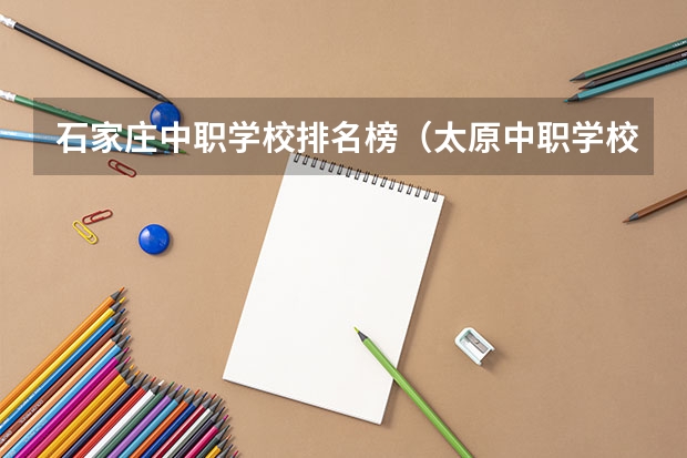 石家庄中职学校排名榜（太原中职学校排名）