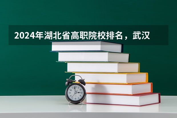 2024年湖北省高职院校排名，武汉职业技术学院第一，湖北职业技术学院第三（湖北专科大学排名）