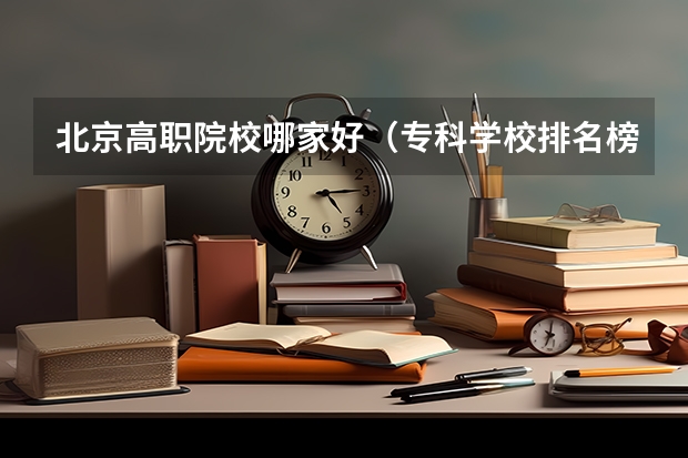 北京高职院校哪家好（专科学校排名榜全国）