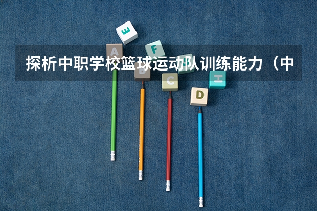 探析中职学校篮球运动队训练能力（中职篮球排名）