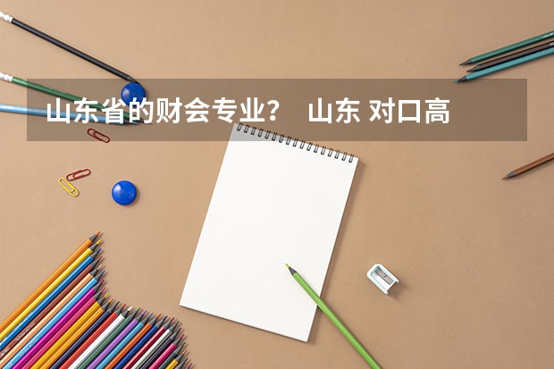 山东省的财会专业? 山东 对口高职 财会专业 志愿 报考学校