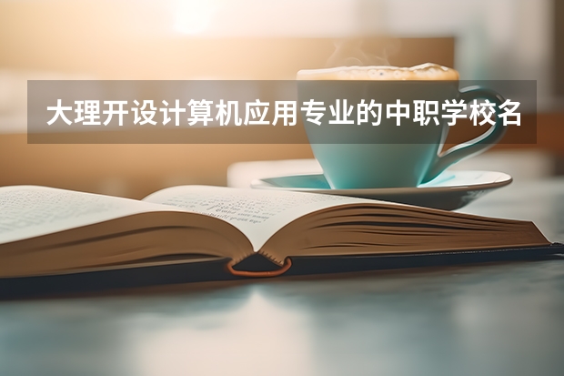 大理开设计算机应用专业的中职学校名单有哪些