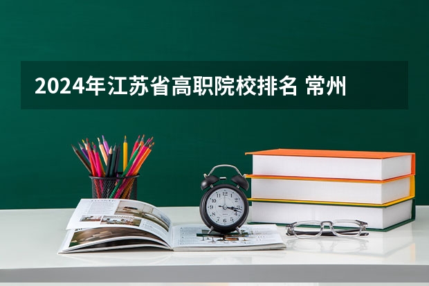 2024年江苏省高职院校排名 常州大专院校排名