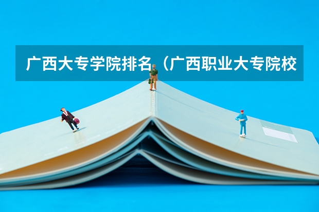 广西大专学院排名（广西职业大专院校排名）