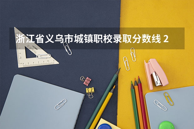 浙江省义乌市城镇职校录取分数线 2024义乌工商职业技术学院各专业录取分数线