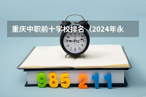 重庆中职前十学校排名(2024年永州计算机应用中职学校排名榜)