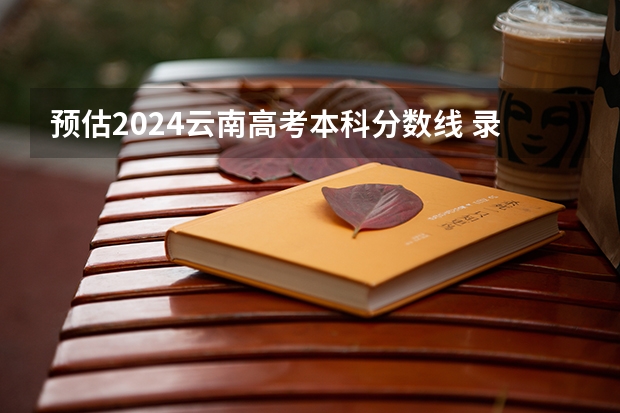 预估2024云南高考本科分数线 录取线预计是多少