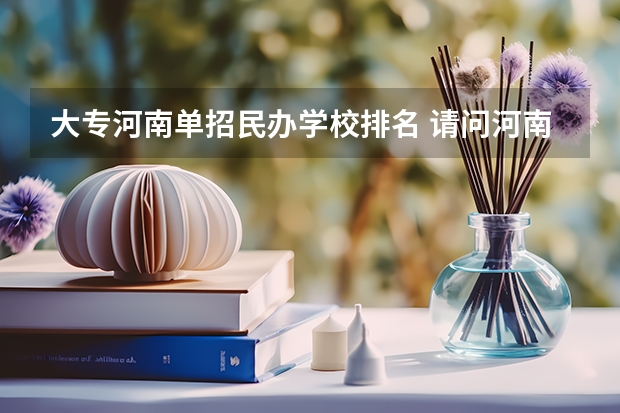 大专河南单招民办学校排名 请问河南单招征兵，是民办学校可以考军校不？